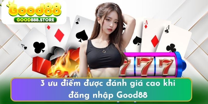 3 ưu điểm được đánh giá cao khi đăng nhập Good88