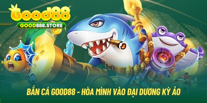 Khám phá game bắn cá Good88 được yêu thích nhất